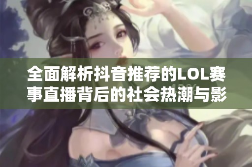 全面解析抖音推荐的LOL赛事直播背后的社会热潮与影响