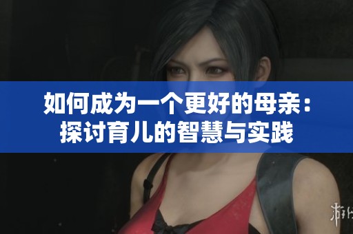 如何成为一个更好的母亲：探讨育儿的智慧与实践