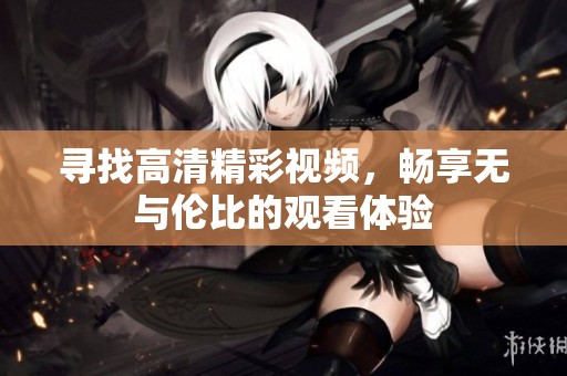寻找高清精彩视频，畅享无与伦比的观看体验
