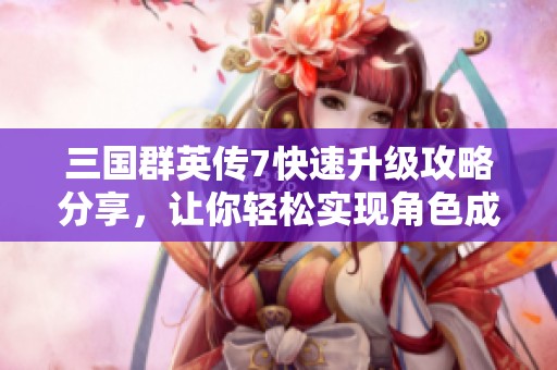 三国群英传7快速升级攻略分享，让你轻松实现角色成长秘诀