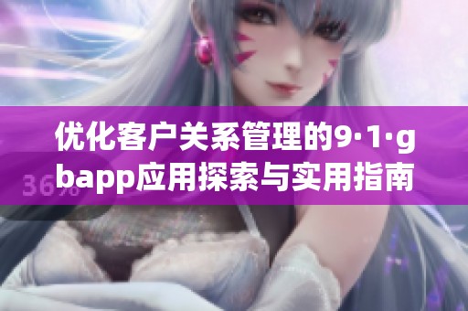 优化客户关系管理的9·1·gbapp应用探索与实用指南