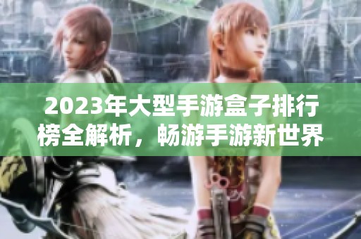 2023年大型手游盒子排行榜全解析，畅游手游新世界