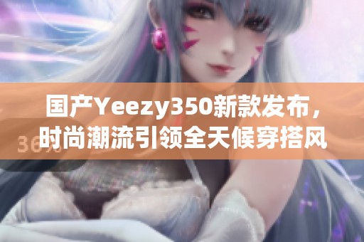 国产Yeezy350新款发布，时尚潮流引领全天候穿搭风尚