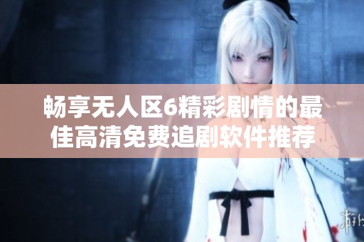 畅享无人区6精彩剧情的最佳高清免费追剧软件推荐