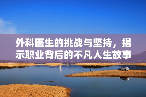 外科医生的挑战与坚持，揭示职业背后的不凡人生故事