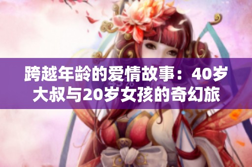 跨越年龄的爱情故事：40岁大叔与20岁女孩的奇幻旅程