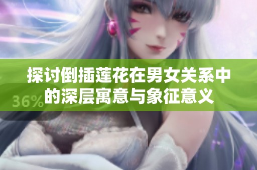 探讨倒插莲花在男女关系中的深层寓意与象征意义