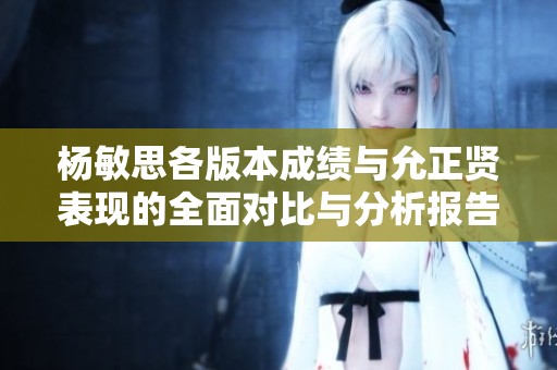杨敏思各版本成绩与允正贤表现的全面对比与分析报告