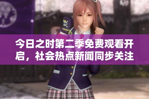 今日之时第二季免费观看开启，社会热点新闻同步关注