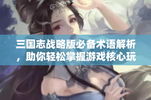 三国志战略版必备术语解析，助你轻松掌握游戏核心玩法
