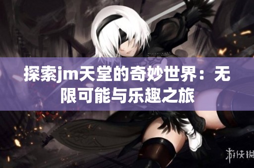 探索jm天堂的奇妙世界：无限可能与乐趣之旅