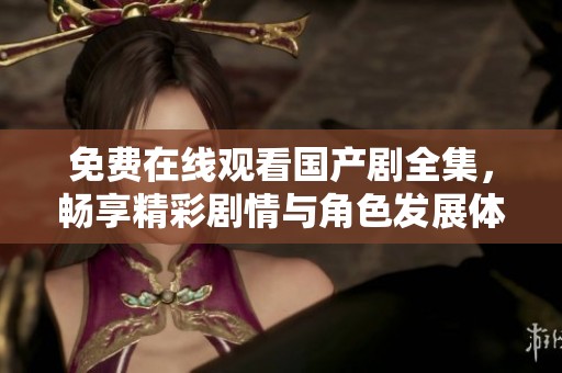 免费在线观看国产剧全集，畅享精彩剧情与角色发展体验