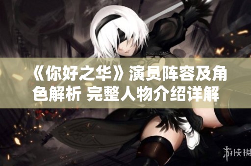 《你好之华》演员阵容及角色解析 完整人物介绍详解