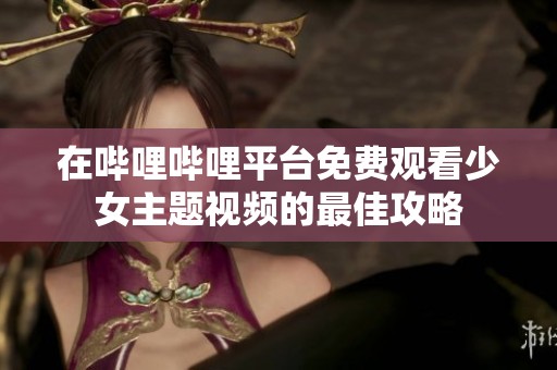 在哔哩哔哩平台免费观看少女主题视频的最佳攻略