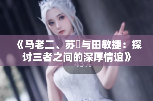《马老二、苏玥与田敏捷：探讨三者之间的深厚情谊》