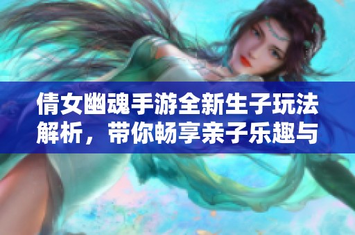 倩女幽魂手游全新生子玩法解析，带你畅享亲子乐趣与攻略分享