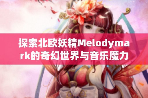 探索北欧妖精Melodymark的奇幻世界与音乐魔力