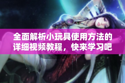 全面解析小玩具使用方法的详细视频教程，快来学习吧！