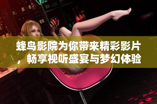 蜂鸟影院为你带来精彩影片，畅享视听盛宴与梦幻体验