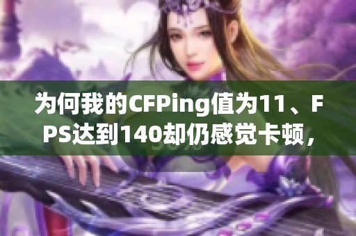 为何我的CFPing值为11、FPS达到140却仍感觉卡顿，请给出解决方案