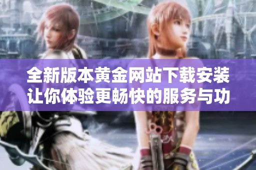全新版本黄金网站下载安装让你体验更畅快的服务与功能