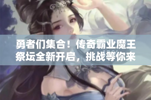 勇者们集合！传奇霸业魔王祭坛全新开启，挑战等你来战！