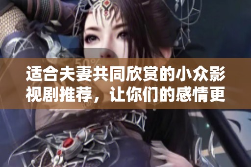 适合夫妻共同欣赏的小众影视剧推荐，让你们的感情更深厚