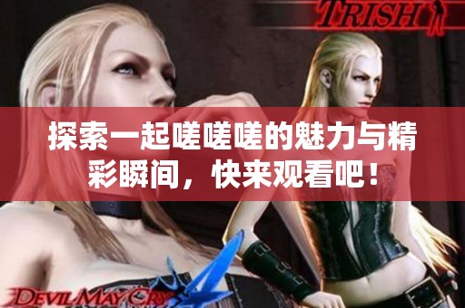 探索一起嗟嗟嗟的魅力与精彩瞬间，快来观看吧！
