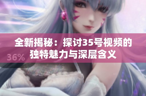 全新揭秘：探讨35号视频的独特魅力与深层含义