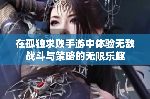 在孤独求败手游中体验无敌战斗与策略的无限乐趣