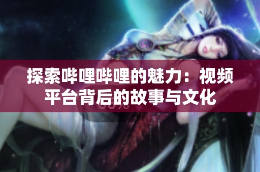 探索哔哩哔哩的魅力：视频平台背后的故事与文化