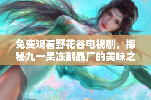 免费观看野花谷电视剧，探秘九一果冻制品厂的美味之旅