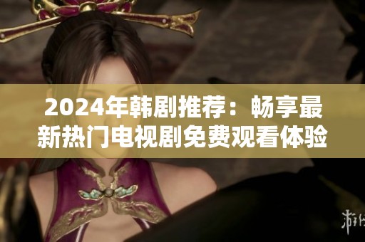 2024年韩剧推荐：畅享最新热门电视剧免费观看体验