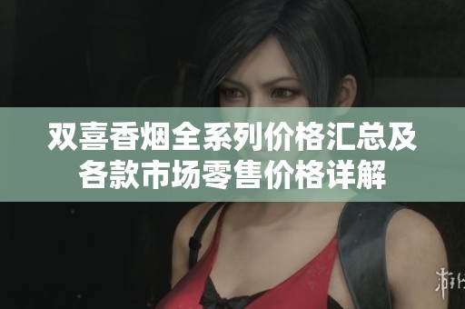 双喜香烟全系列价格汇总及各款市场零售价格详解