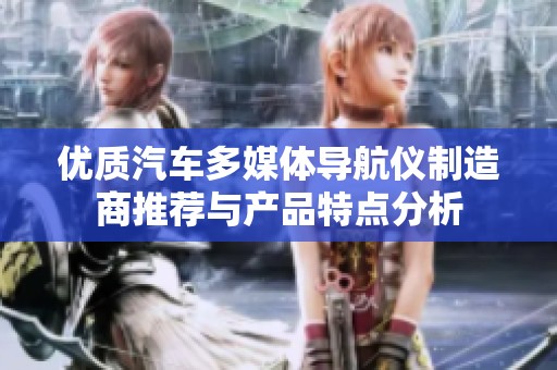 优质汽车多媒体导航仪制造商推荐与产品特点分析
