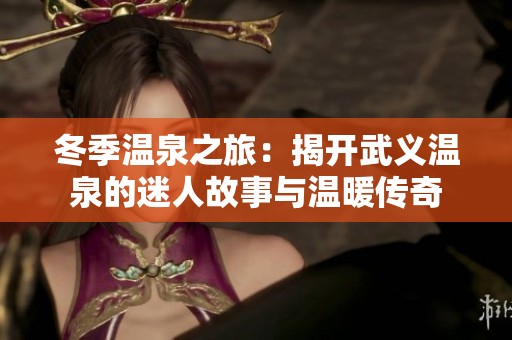 冬季温泉之旅：揭开武义温泉的迷人故事与温暖传奇