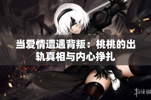 当爱情遭遇背叛：桃桃的出轨真相与内心挣扎