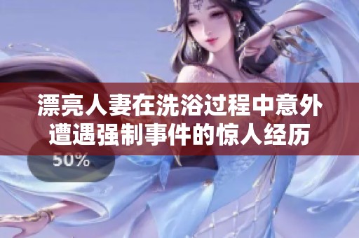 漂亮人妻在洗浴过程中意外遭遇强制事件的惊人经历