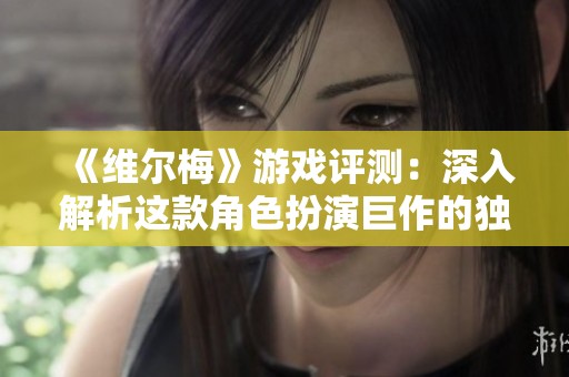 《维尔梅》游戏评测：深入解析这款角色扮演巨作的独特魅力与亮点