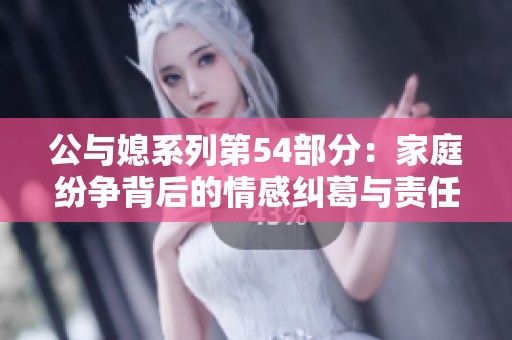 公与媳系列第54部分：家庭纷争背后的情感纠葛与责任探讨