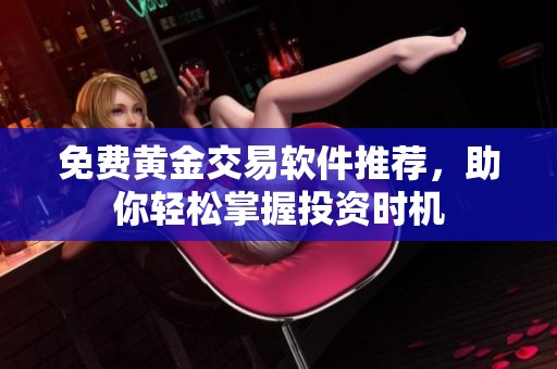 免费黄金交易软件推荐，助你轻松掌握投资时机