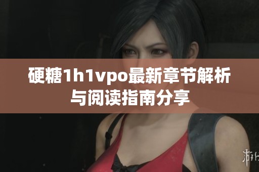 硬糖1h1vpo最新章节解析与阅读指南分享