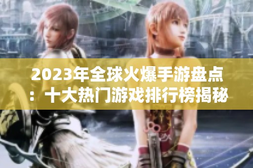 2023年全球火爆手游盘点：十大热门游戏排行榜揭秘