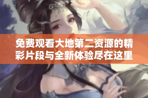 免费观看大地第二资源的精彩片段与全新体验尽在这里