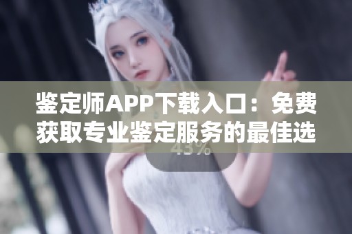 鉴定师APP下载入口：免费获取专业鉴定服务的最佳选择
