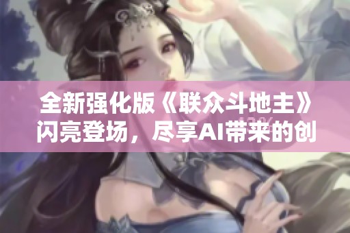全新强化版《联众斗地主》闪亮登场，尽享AI带来的创新体验