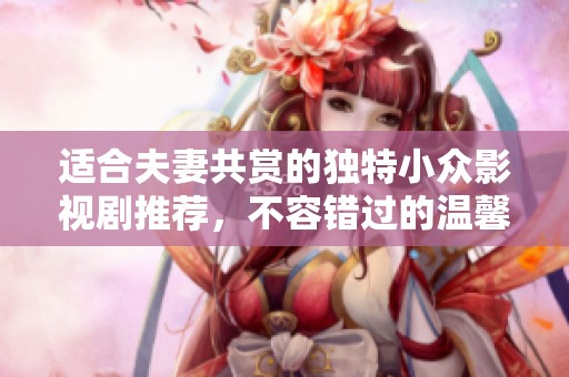 适合夫妻共赏的独特小众影视剧推荐，不容错过的温馨之选