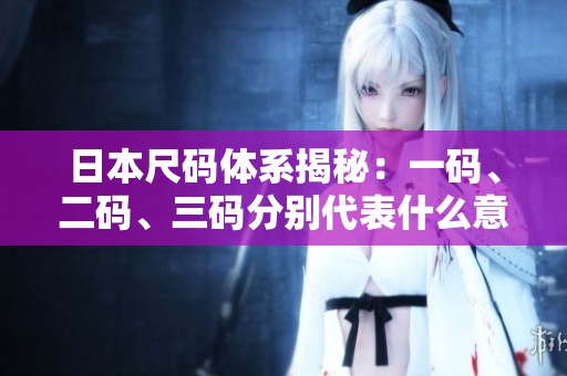 日本尺码体系揭秘：一码、二码、三码分别代表什么意义