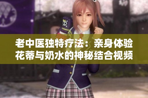 老中医独特疗法：亲身体验花蒂与奶水的神秘结合视频分享