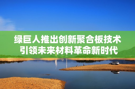 绿巨人推出创新聚合板技术 引领未来材料革命新时代